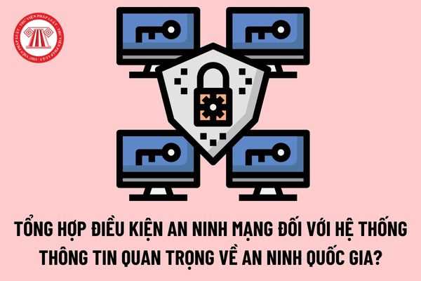 Tổng hợp điều kiện an ninh mạng đối với hệ thống thông tin quan trọng về an ninh quốc gia theo quy định mới nhất?